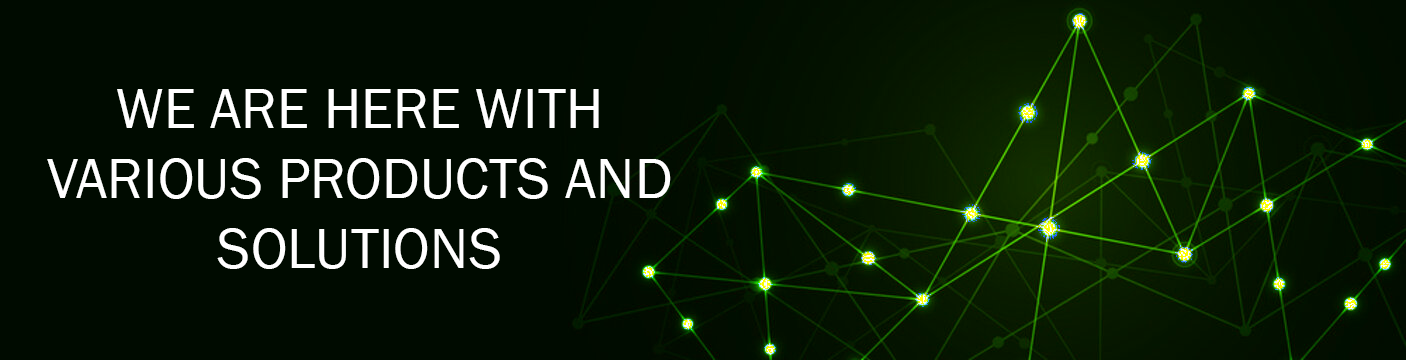 WE ARE HERE WITH VARIOUS PRODUCTS AND SOLUTIONS